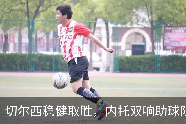 切尔西稳健取胜，内托双响助球队迎来首场零封